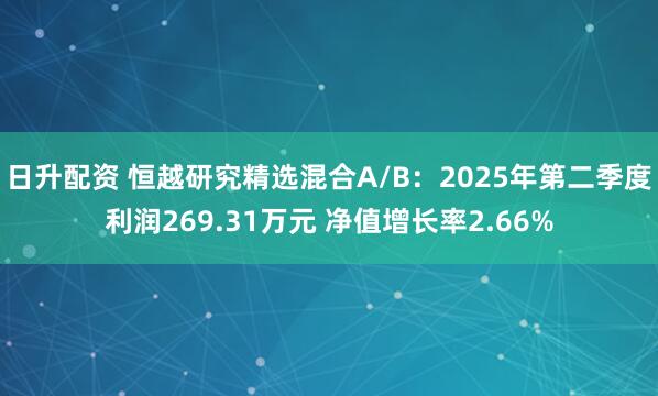日升配资 恒越研究精选混合A/B：2025年第二季度利润269.31万元 净值增长率2.66%