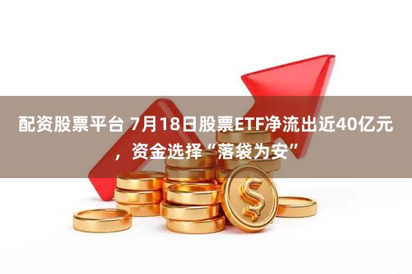 配资股票平台 7月18日股票ETF净流出近40亿元，资金选择“落袋为安”
