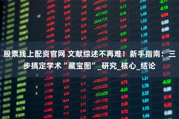 股票线上配资官网 文献综述不再难！新手指南：三步搞定学术“藏宝图”_研究_核心_结论