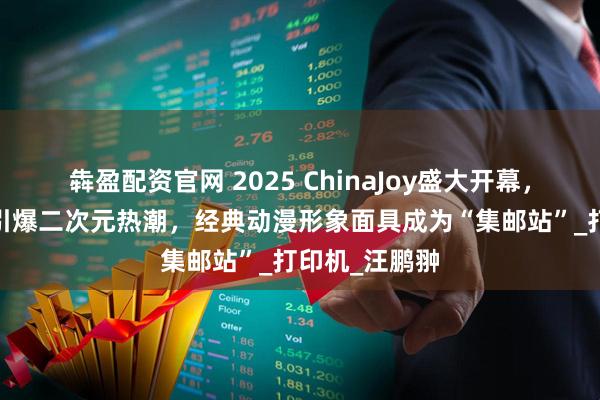 犇盈配资官网 2025 ChinaJoy盛大开幕，3D打印展区引爆二次元热潮，经典动漫形象面具成为“集邮站”_打印机_汪鹏翀