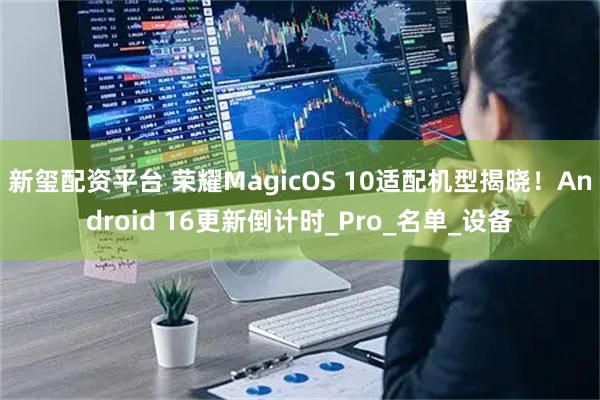 新玺配资平台 荣耀MagicOS 10适配机型揭晓！Android 16更新倒计时_Pro_名单_设备