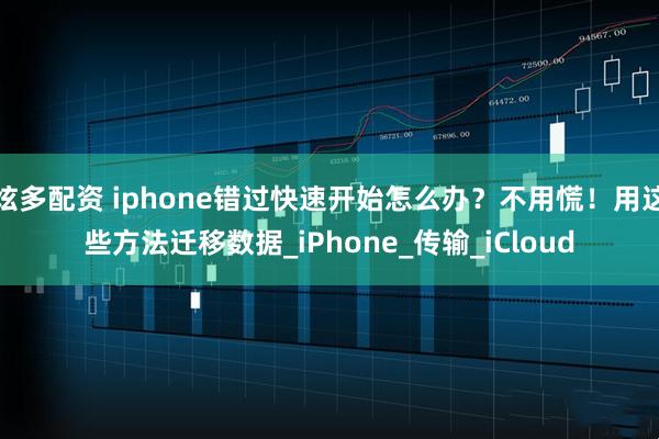 炫多配资 iphone错过快速开始怎么办？不用慌！用这些方法迁移数据_iPhone_传输_iCloud