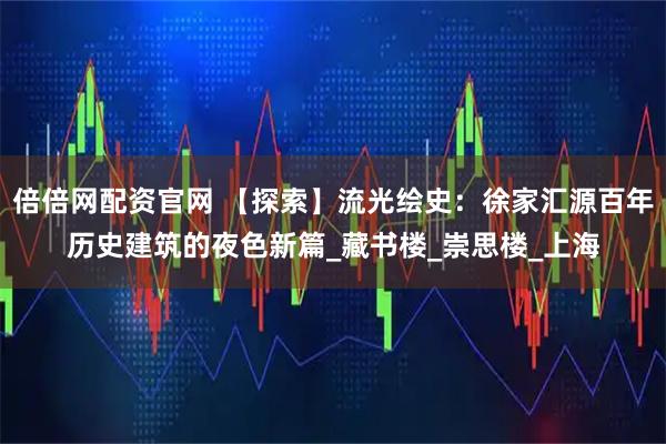 倍倍网配资官网 【探索】流光绘史：徐家汇源百年历史建筑的夜色新篇_藏书楼_崇思楼_上海