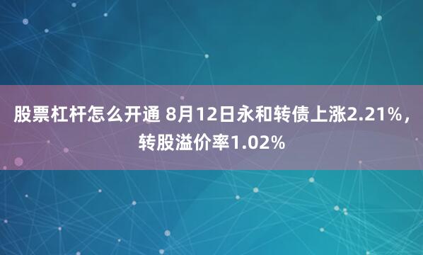 股票杠杆怎么开通 8月12日永和转债上涨2.21%，转股溢价率1.02%