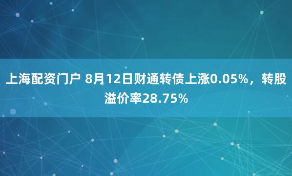 上海配资门户 8月12日财通转债上涨0.05%，转股溢价率28.75%