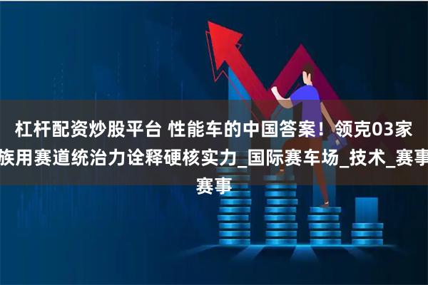 杠杆配资炒股平台 性能车的中国答案!领克03家族用赛道统治力诠释硬核实力_国际赛车场_技术_赛事