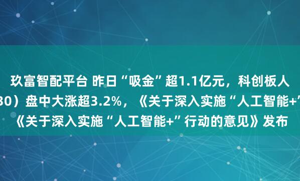 玖富智配平台 昨日“吸金”超1.1亿元,科创板人工智能ETF(588930)盘中大涨超3.2%,《关于深入实施“人工智能+”行动的意见》发布
