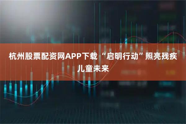 杭州股票配资网APP下载 “启明行动”照亮残疾儿童未来