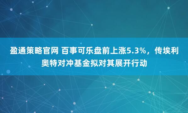 盈通策略官网 百事可乐盘前上涨5.3%，传埃利奥特对冲基金拟对其展开行动