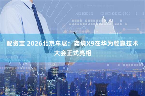 配资宝 2026北京车展：奕境X9在华为乾崑技术大会正式亮相
