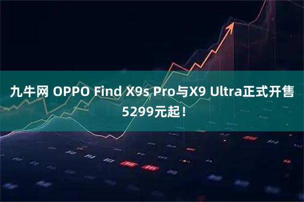 九牛网 OPPO Find X9s Pro与X9 Ultra正式开售 5299元起！