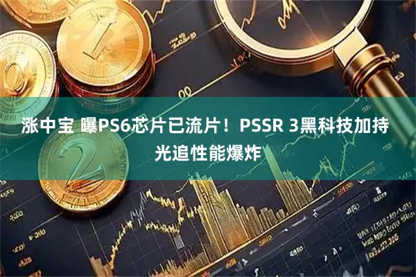 涨中宝 曝PS6芯片已流片！PSSR 3黑科技加持 光追性能爆炸