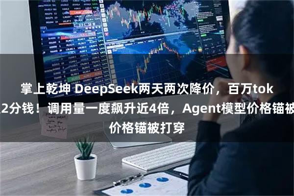 掌上乾坤 DeepSeek两天两次降价，百万token仅2分钱！调用量一度飙升近4倍，Agent模型价格锚被打穿