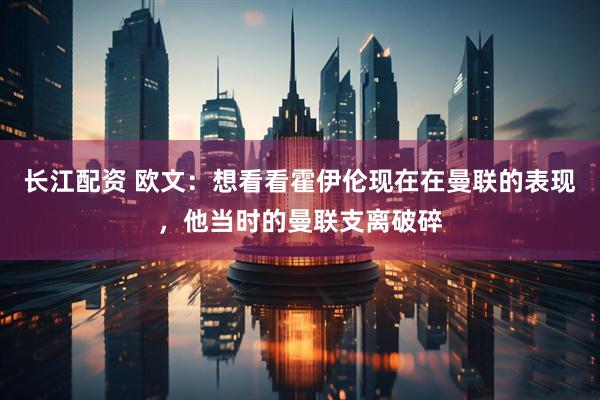 长江配资 欧文：想看看霍伊伦现在在曼联的表现，他当时的曼联支离破碎